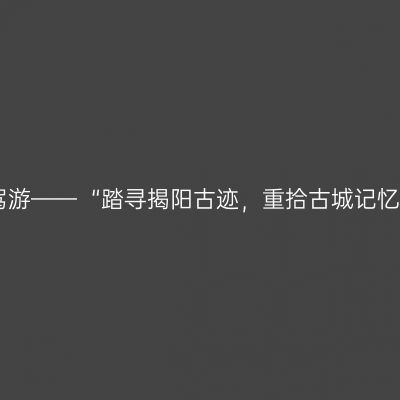 2024年揭阳“微度假”自驾游——  “踏寻揭阳古迹，重拾古城记忆”榕城一日游自驾游线路